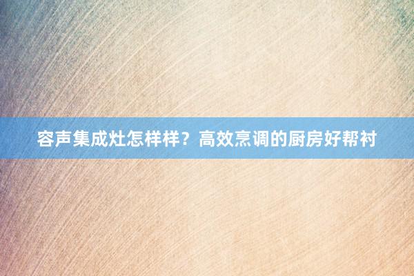 容声集成灶怎样样？高效烹调的厨房好帮衬