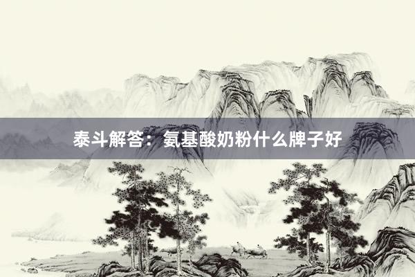 泰斗解答：氨基酸奶粉什么牌子好