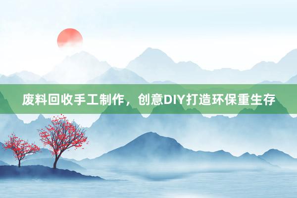 废料回收手工制作，创意DIY打造环保重生存