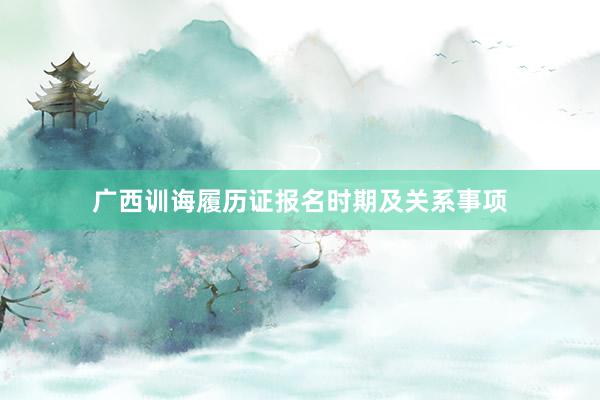 广西训诲履历证报名时期及关系事项