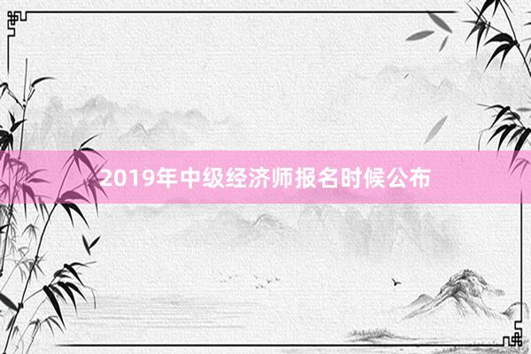 2019年中级经济师报名时候公布