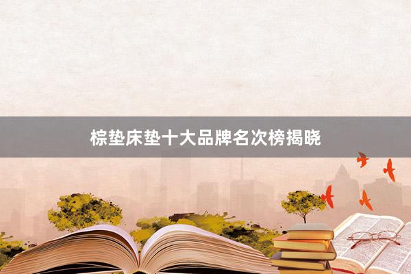 棕垫床垫十大品牌名次榜揭晓