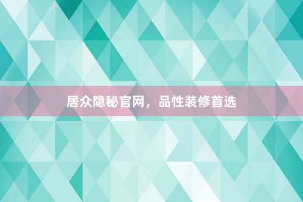 居众隐秘官网，品性装修首选