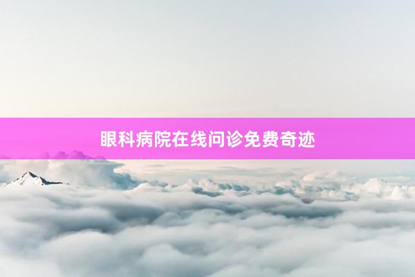 眼科病院在线问诊免费奇迹
